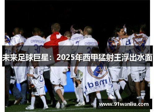 未来足球巨星：2025年西甲猛射王浮出水面